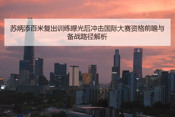 苏炳添百米复出训练曝光后冲击国际大赛资格前瞻与备战路径解析