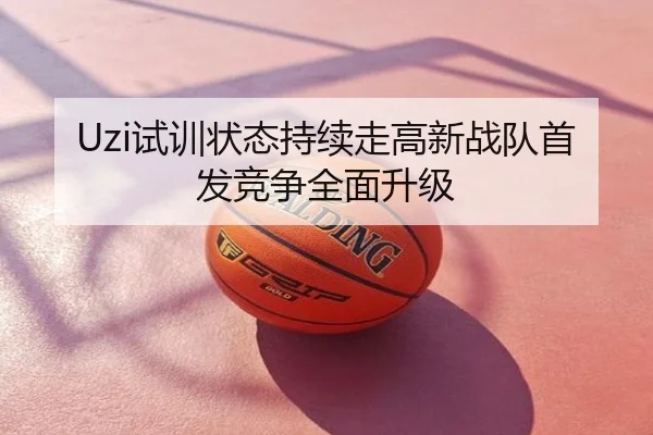 Uzi试训状态持续走高新战队首发竞争全面升级