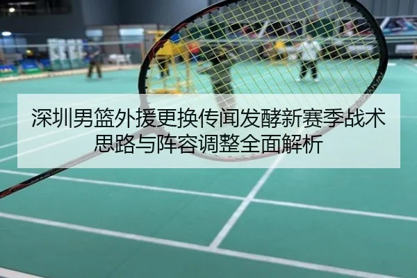 深圳男篮外援更换传闻发酵新赛季战术思路与阵容调整全面解析