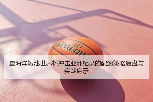 覃海洋短池世界杯冲击亚洲纪录的配速策略复盘与实战启示