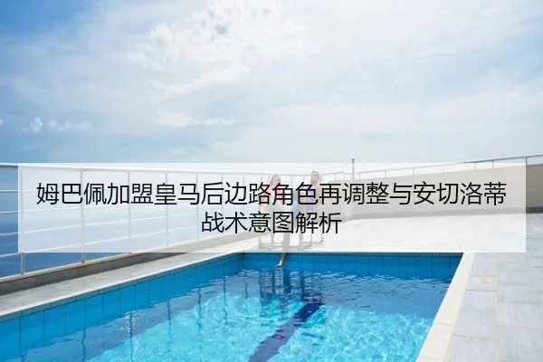 姆巴佩加盟皇马后边路角色再调整与安切洛蒂战术意图解析